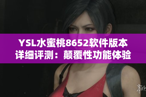 YSL水蜜桃8652軟件版本詳細(xì)評測：顛覆性功能體驗(yàn)分享