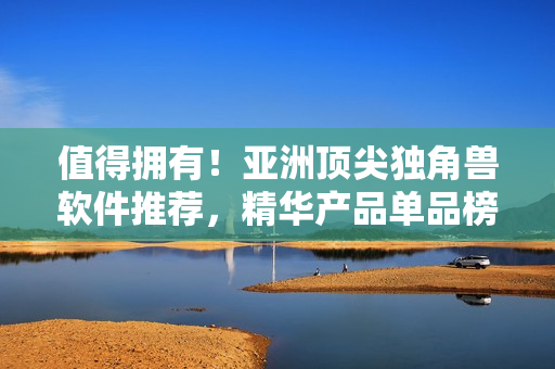 值得擁有！亞洲頂尖獨(dú)角獸軟件推薦，精華產(chǎn)品單品榜單