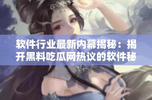軟件行業(yè)最新內幕揭秘：揭開黑料吃瓜網熱議的軟件秘聞