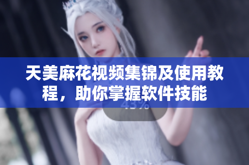 天美麻花視頻集錦及使用教程，助你掌握軟件技能