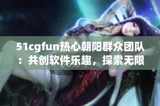 51cgfun熱心朝陽(yáng)群眾團(tuán)隊(duì)：共創(chuàng)軟件樂(lè)趣，探索無(wú)限可能