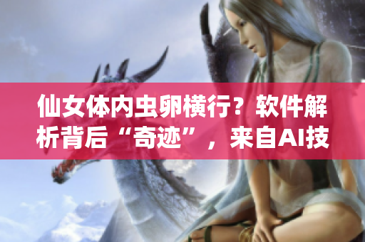 仙女體內(nèi)蟲卵橫行？軟件解析背后“奇跡”，來自AI技術(shù)徹底洗清！