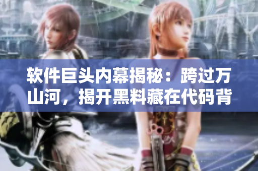 軟件巨頭內(nèi)幕揭秘：跨過萬山河，揭開黑料藏在代碼背后的神秘面紗