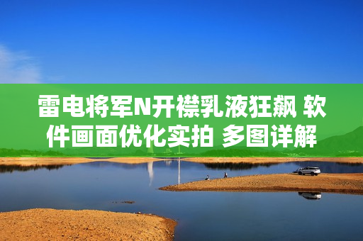 雷電將軍N開襟乳液狂飆 軟件畫面優(yōu)化實(shí)拍 多圖詳解