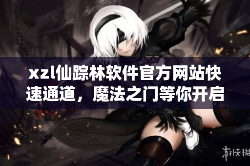 xzl仙蹤林軟件官方網(wǎng)站快速通道，魔法之門等你開啟