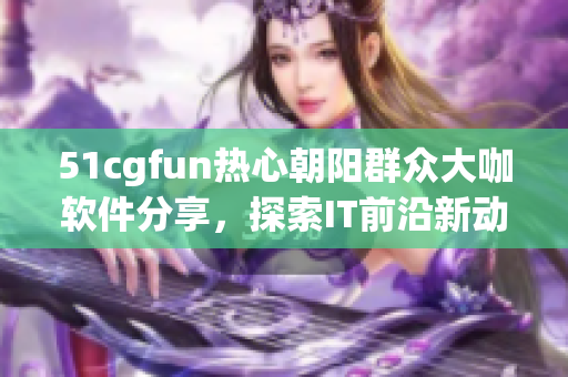 51cgfun熱心朝陽群眾大咖軟件分享，探索IT前沿新動(dòng)向