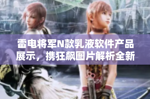 雷電將軍N款乳液軟件產(chǎn)品展示，攜狂飆圖片解析全新亮點(diǎn)