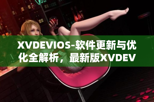 XVDEVIOS-軟件更新與優(yōu)化全解析，最新版XVDEVIOSHD體驗(yàn)分享