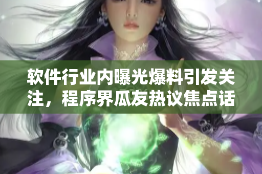 軟件行業(yè)內曝光爆料引發(fā)關注，程序界瓜友熱議焦點話題