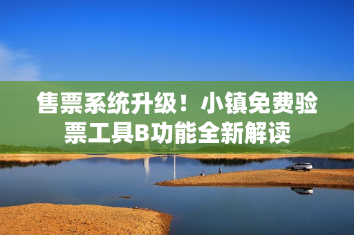 售票系統(tǒng)升級(jí)！小鎮(zhèn)免費(fèi)驗(yàn)票工具B功能全新解讀