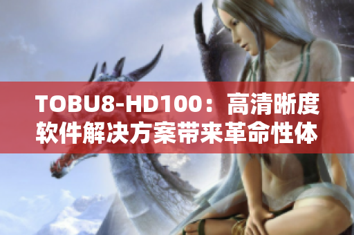 TOBU8-HD100：高清晰度軟件解決方案帶來(lái)革命性體驗(yàn)