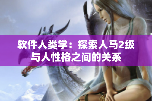 軟件人類學(xué)：探索人馬2級(jí)與人性格之間的關(guān)系