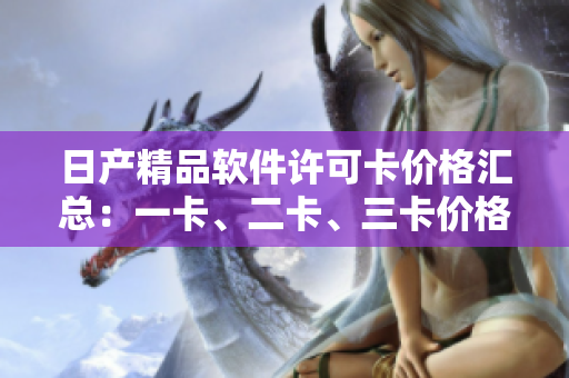 日產(chǎn)精品軟件許可卡價(jià)格匯總：一卡、二卡、三卡價(jià)格一覽
