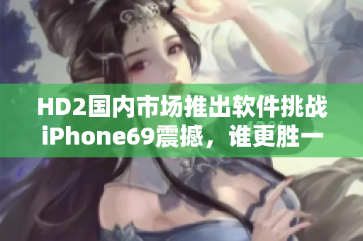 HD2國(guó)內(nèi)市場(chǎng)推出軟件挑戰(zhàn)iPhone69震撼，誰(shuí)更勝一籌？