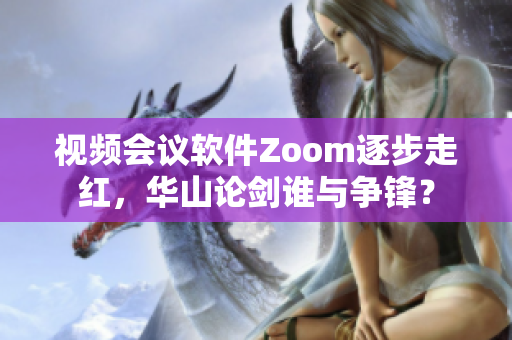 視頻會(huì)議軟件Zoom逐步走紅，華山論劍誰與爭(zhēng)鋒？