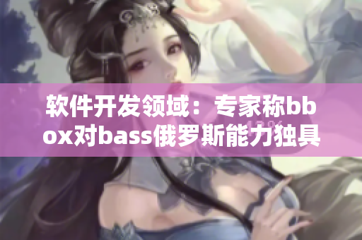 軟件開(kāi)發(fā)領(lǐng)域：專家稱bbox對(duì)bass俄羅斯能力獨(dú)具匠心