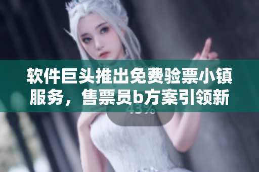 軟件巨頭推出免費(fèi)驗(yàn)票小鎮(zhèn)服務(wù)，售票員b方案引領(lǐng)新潮流