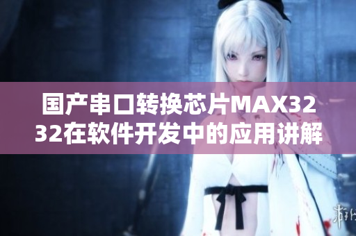 國(guó)產(chǎn)串口轉(zhuǎn)換芯片MAX3232在軟件開發(fā)中的應(yīng)用講解