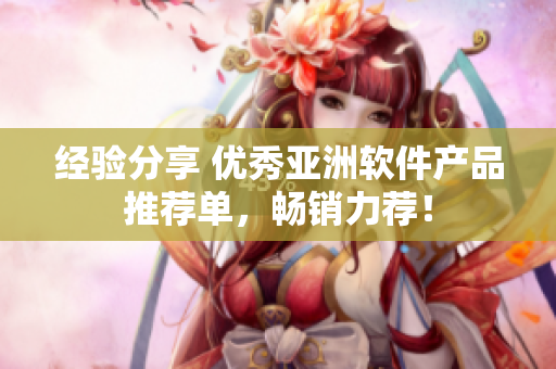 經(jīng)驗(yàn)分享 優(yōu)秀亞洲軟件產(chǎn)品推薦單，暢銷力薦！