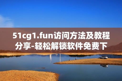 51cg1.fun訪問(wèn)方法及教程分享-輕松解鎖軟件免費(fèi)下載路徑