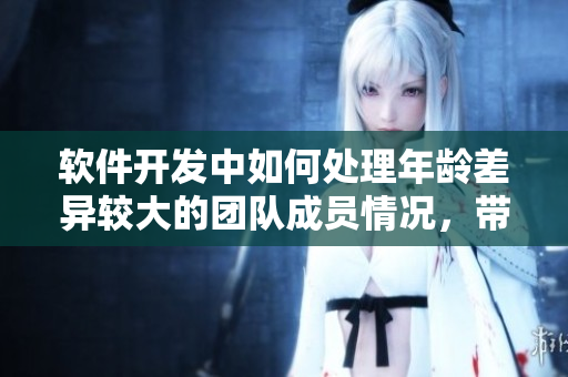 軟件開(kāi)發(fā)中如何處理年齡差異較大的團(tuán)隊(duì)成員情況，帶你深度探討