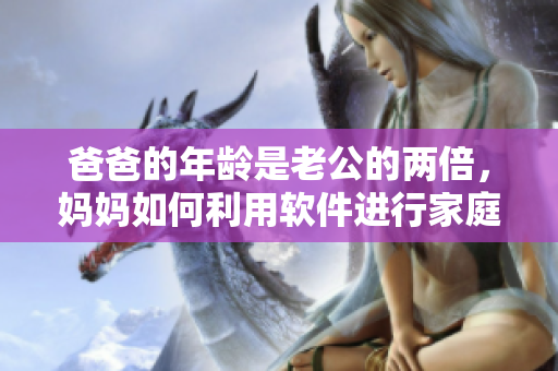 爸爸的年齡是老公的兩倍，媽媽如何利用軟件進行家庭教育
