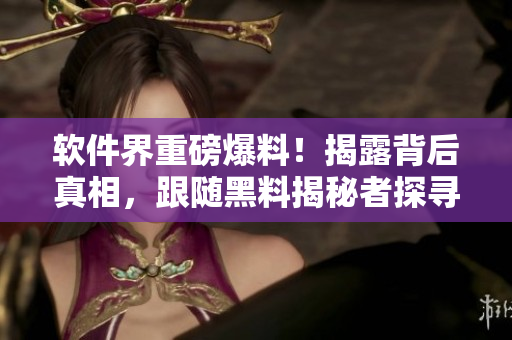 軟件界重磅爆料！揭露背后真相，跟隨黑料揭秘者探尋萬里長征