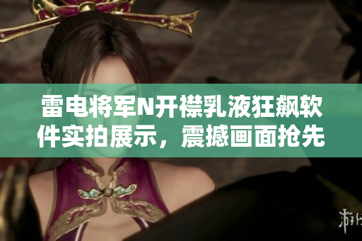 雷電將軍N開襟乳液狂飆軟件實(shí)拍展示，震撼畫面搶先揭曉