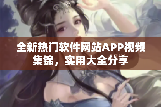 全新熱門軟件網(wǎng)站APP視頻集錦，實用大全分享