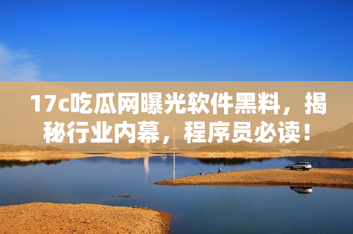 17c吃瓜網(wǎng)曝光軟件黑料，揭秘行業(yè)內(nèi)幕，程序員必讀！