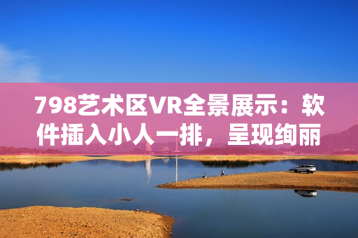 798藝術(shù)區(qū)VR全景展示：軟件插入小人一排，呈現(xiàn)絢麗畫(huà)面