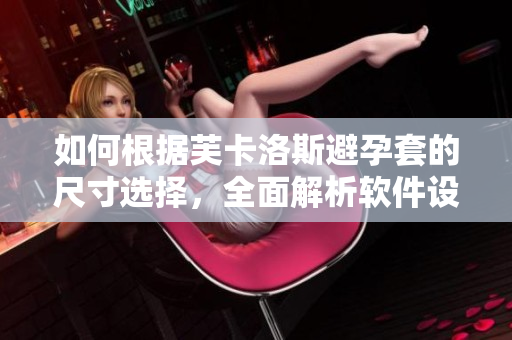 如何根據(jù)芙卡洛斯避孕套的尺寸選擇，全面解析軟件設(shè)計(jì)中的尺寸參數(shù)設(shè)置原理