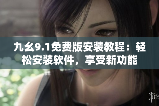 九幺9.1免費版安裝教程：輕松安裝軟件，享受新功能