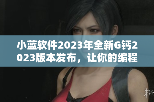 小藍(lán)軟件2023年全新G鈣2023版本發(fā)布，讓你的編程之路更加穩(wěn)定。