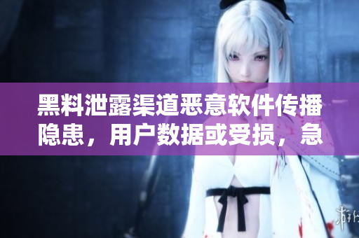 黑料泄露渠道惡意軟件傳播隱患，用戶數(shù)據(jù)或受損，急需加強防范措施