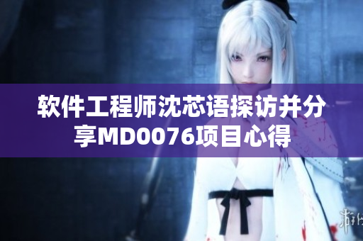 軟件工程師沈芯語探訪并分享MD0076項(xiàng)目心得