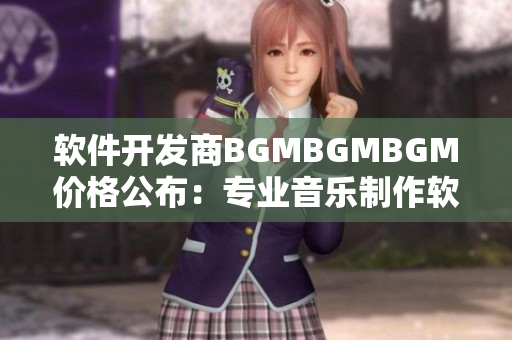 軟件開發(fā)商BGMBGMBGM價(jià)格公布：專業(yè)音樂制作軟件降價(jià)！