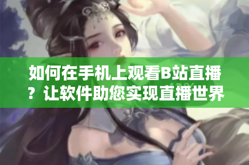 如何在手機(jī)上觀看B站直播？讓軟件助您實(shí)現(xiàn)直播世界探索