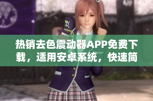 熱銷(xiāo)去色震動(dòng)器APP免費(fèi)下載，適用安卓系統(tǒng)，快速簡(jiǎn)便操作