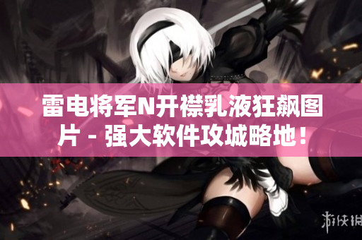 雷電將軍N開襟乳液狂飆圖片 - 強(qiáng)大軟件攻城略地！
