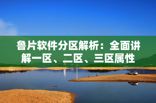 魯片軟件分區(qū)解析：全面講解一區(qū)、二區(qū)、三區(qū)屬性