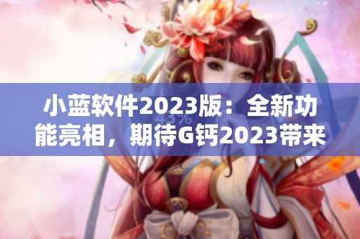 小藍(lán)軟件2023版：全新功能亮相，期待G鈣2023帶來的驚喜