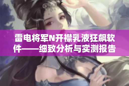 雷電將軍N開襟乳液狂飆軟件——細致分析與實測報告