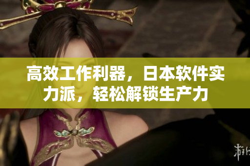 高效工作利器，日本軟件實力派，輕松解鎖生產(chǎn)力