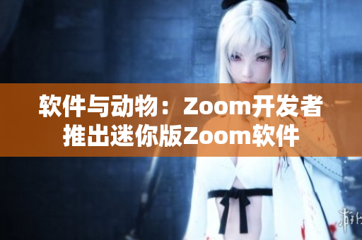軟件與動(dòng)物：Zoom開發(fā)者推出迷你版Zoom軟件