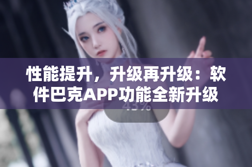 性能提升，升級再升級：軟件巴克APP功能全新升級