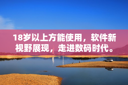 18歲以上方能使用，軟件新視野展現(xiàn)，走進(jìn)數(shù)碼時(shí)代。