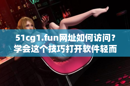 51cg1.fun網(wǎng)址如何訪問？學會這個技巧打開軟件輕而易舉