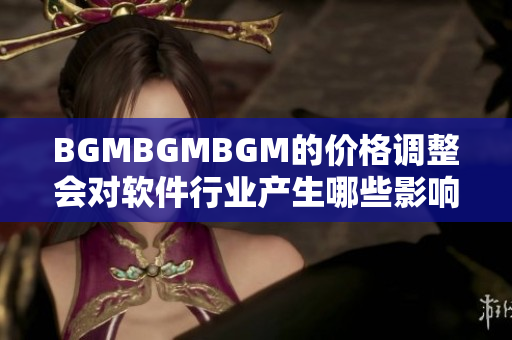 BGMBGMBGM的價格調(diào)整會對軟件行業(yè)產(chǎn)生哪些影響？