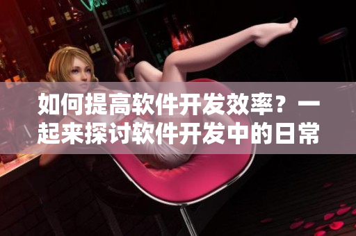 如何提高軟件開發(fā)效率？一起來探討軟件開發(fā)中的日常優(yōu)化方式